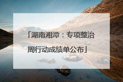 湖南湘潭：专项整治周行动成绩单公布