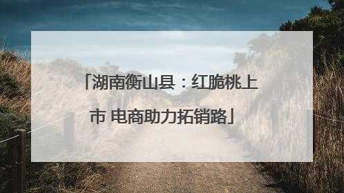 湖南衡山县：红脆桃上市 电商助力拓销路