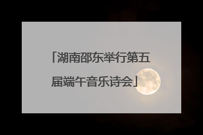 湖南邵东举行第五届端午音乐诗会