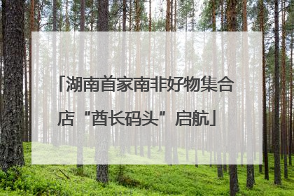 湖南首家南非好物集合店“酋长码头”启航