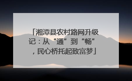 湘潭县农村路网升级记：从“通”到“畅”，民心桥托起致富梦