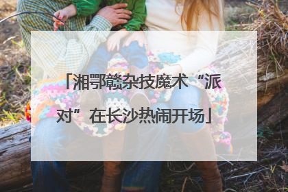 湘鄂赣杂技魔术“派对”在长沙热闹开场