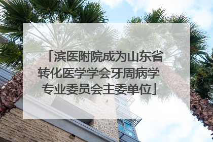 滨医附院成为山东省转化医学学会牙周病学专业委员会主委单位