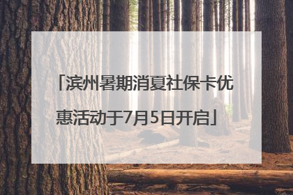 滨州暑期消夏社保卡优惠活动于7月5日开启