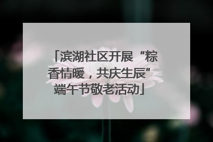 滨湖社区开展“粽香情暖，共庆生辰”端午节敬老活动