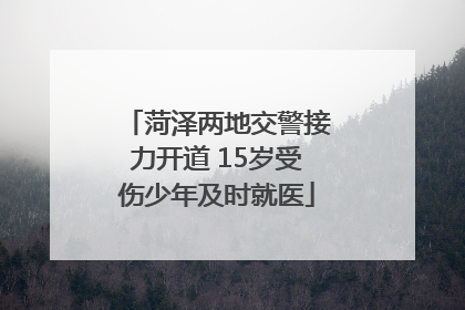 菏泽两地交警接力开道 15岁受伤少年及时就医