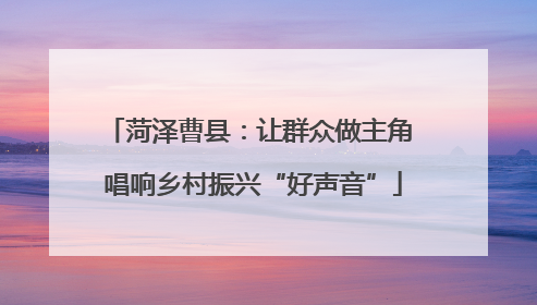 菏泽曹县：让群众做主角 唱响乡村振兴“好声音”