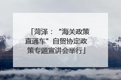 菏泽：“海关政策直通车”自贸协定政策专题宣讲会举行