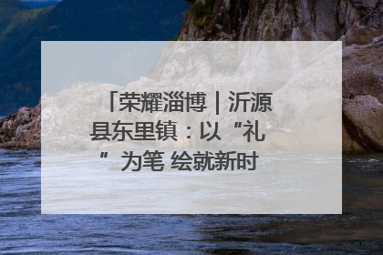 荣耀淄博｜沂源县东里镇：以“礼”为笔 绘就新时代乡风文明画卷