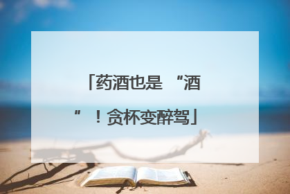 药酒也是 “酒”！贪杯变醉驾