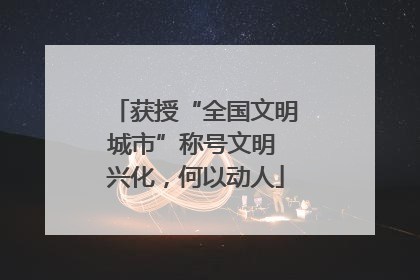 获授“全国文明城市”称号文明 兴化，何以动人