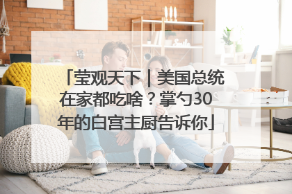 莹观天下｜美国总统在家都吃啥？掌勺30年的白宫主厨告诉你