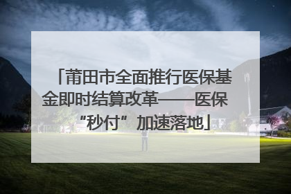 莆田市全面推行医保基金即时结算改革——医保“秒付”加速落地