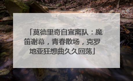 莫德里奇自宣离队：魔笛谢幕，青春散场，克罗地亚狂想曲久久回荡