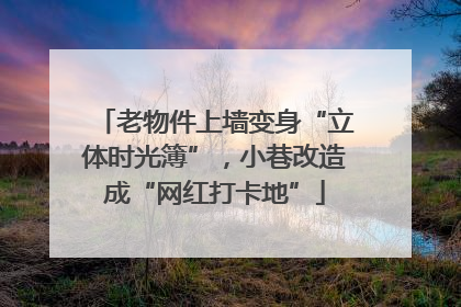 老物件上墙变身“立体时光簿”，小巷改造成“网红打卡地”