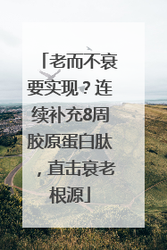 老而不衰要实现？连续补充8周胶原蛋白肽，直击衰老根源