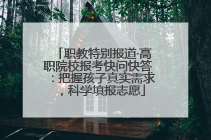 职教特别报道·高职院校报考快问快答：把握孩子真实需求，科学填报志愿