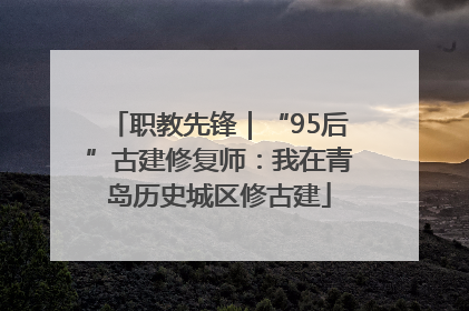 职教先锋｜“95后”古建修复师：我在青岛历史城区修古建