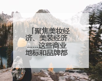 聚焦美妆经济、美装经济……这些商业地标和品牌都拿出了诚意