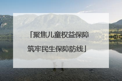 聚焦儿童权益保障 筑牢民生保障防线