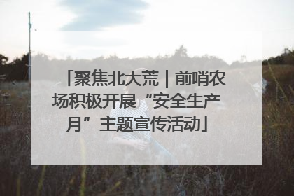 聚焦北大荒｜前哨农场积极开展“安全生产月”主题宣传活动