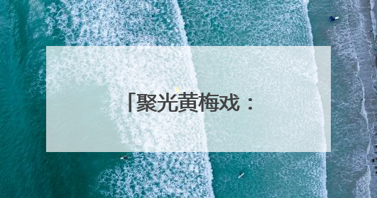 聚光黄梅戏：从舞台到云端