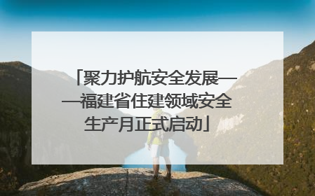 聚力护航安全发展——福建省住建领域安全生产月正式启动