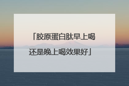 胶原蛋白肽早上喝还是晚上喝效果好