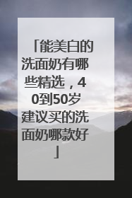 能美白的洗面奶有哪些精选，40到50岁建议买的洗面奶哪款好