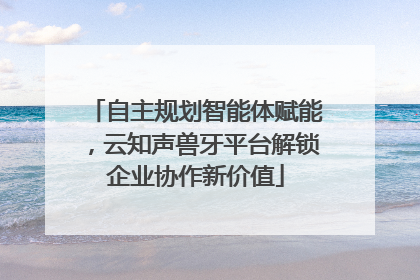 自主规划智能体赋能，云知声兽牙平台解锁企业协作新价值