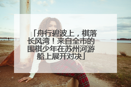 舟行碧波上，棋落长风湾！来自全市的围棋少年在苏州河游船上展开对决