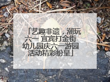 艺趣非遗，潮玩六一 宜宾打金街幼儿园庆六一游园活动精彩纷呈