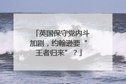 英国保守党内斗加剧，约翰逊要“王者归来”？