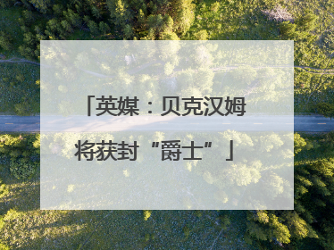 英媒：贝克汉姆将获封“爵士”