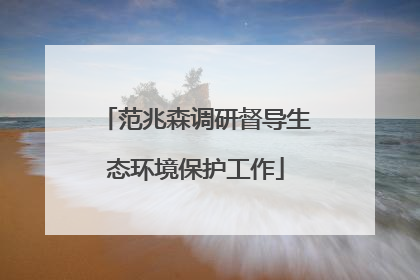 范兆森调研督导生态环境保护工作