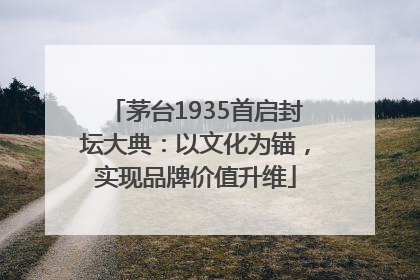茅台1935首启封坛大典：以文化为锚，实现品牌价值升维