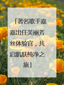 著名歌手嘉嘉出任芙丽芳丝体验官，共启肌肤纯净之旅