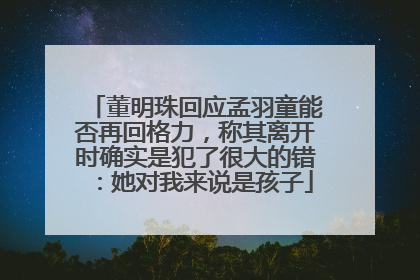 董明珠回应孟羽童能否再回格力，称其离开时确实是犯了很大的错：她对我来说是孩子