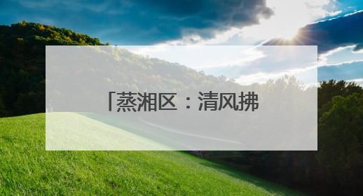 蒸湘区：清风拂过幸福村，文明绘就乡村新画卷