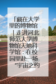 藏在大学里的博物馆｜走进河北师范大学博物馆天地科学馆：在校园里赴一场“宇宙之约”