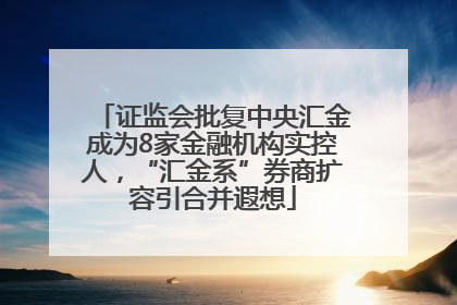 证监会批复中央汇金成为8家金融机构实控人，“汇金系”券商扩容引合并遐想