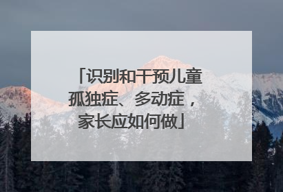 识别和干预儿童孤独症、多动症，家长应如何做