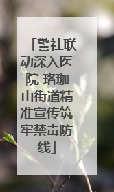 警社联动深入医院 珞珈山街道精准宣传筑牢禁毒防线