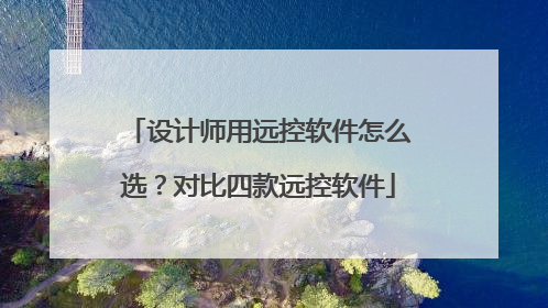 设计师用远控软件怎么选？对比四款远控软件