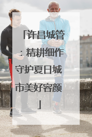许昌城管：精耕细作守护夏日城市美好容颜
