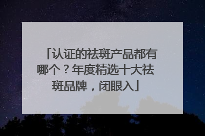 认证的祛斑产品都有哪个？年度精选十大祛斑品牌，闭眼入
