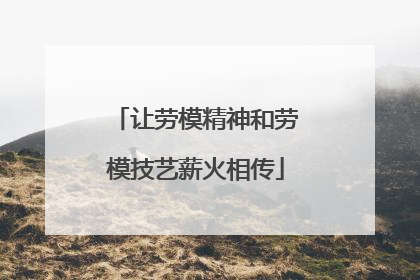让劳模精神和劳模技艺薪火相传