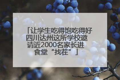 让学生吃得饱吃得好 四川达州这所学校邀请近2000名家长进食堂“找茬”