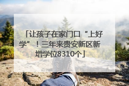 让孩子在家门口“上好学”！三年来贵安新区新增学位8310个