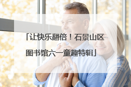 让快乐翻倍！石景山区图书馆六一童趣特辑